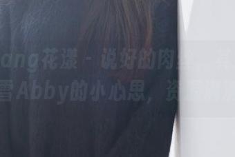 HuaYang花漾 – 说好的肉丝，其实是白茹雪Abby的小心思，资源满满。