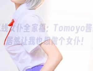 碧蓝航线女仆全家福：Tomoyo酱的画风居然让我也想做个女仆！