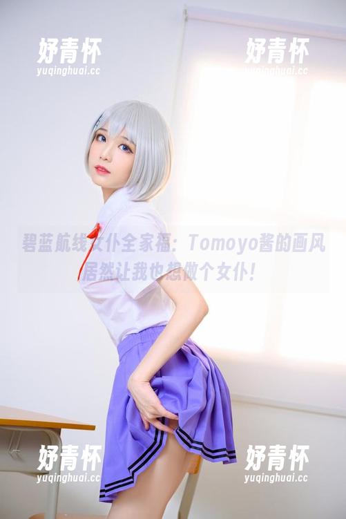 碧蓝航线女仆全家福：Tomoyo酱的画风居然让我也想做个女仆！
