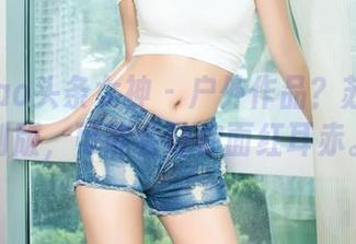 TouTiao头条女神 – 户外作品？苏菲菲定制版，可能会让你面红耳赤。
