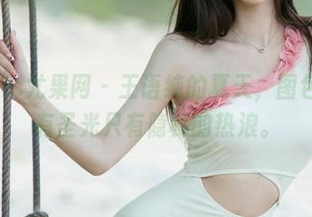 UGirls尤果网 – 王语纯的夏天，图包里没有圣光只有隐秘的热浪。