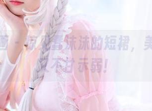 喵糖映画 – 惊见蠢沫沫的短裙，美图更新又不甘示弱！